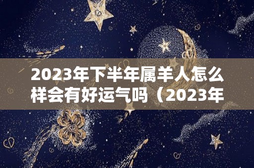 2023年下半年属羊人怎么样会有好运气吗（2023年属羊的全年运势怎么样）