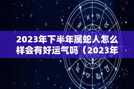 2023年下半年属蛇人怎么样会有好运气吗（2023年属蛇人的全年运）