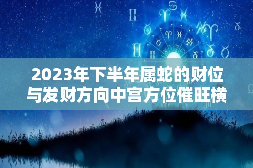 2023年下半年属蛇的财位与发财方向中宫方位催旺横财（2023年属蛇下半年要出大事）