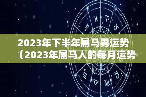 2023年下半年属马男运势（2023年属马人的每月运势）