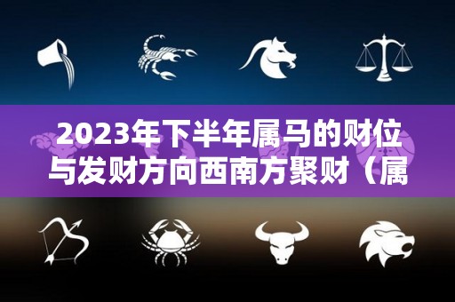 2023年下半年属马的财位与发财方向西南方聚财（属马人在2023）