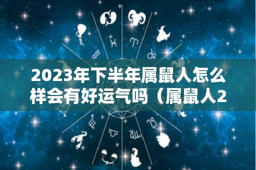 2023年下半年属鼠人怎么样会有好运气吗（属鼠人2023年下半年运势及运程）