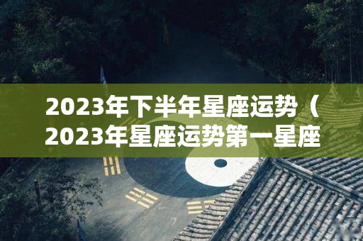 2023年下半年星座运势（2023年星座运势第一星座网）