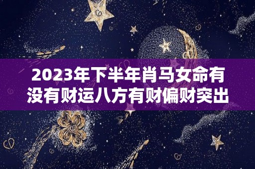 2023年下半年肖马女命有没有财运八方有财偏财突出（2023年属马女财运）