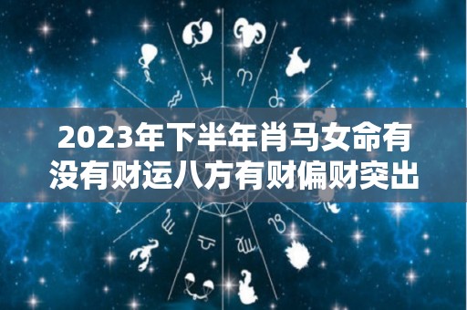 2023年下半年肖马女命有没有财运八方有财偏财突出（2023年属马的运势和财运）