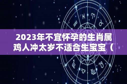 2023年不宜怀孕的生肖属鸡人冲太岁不适合生宝宝（属鸡 2023）