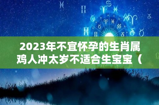 2023年不宜怀孕的生肖属鸡人冲太岁不适合生宝宝（2023年属鸡适合结婚吗）