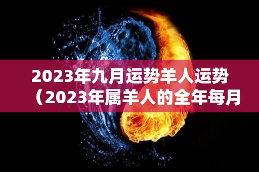 2023年九月运势羊人运势（2023年属羊人的全年每月运程）