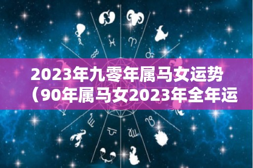 2023年九零年属马女运势（90年属马女2023年全年运势）