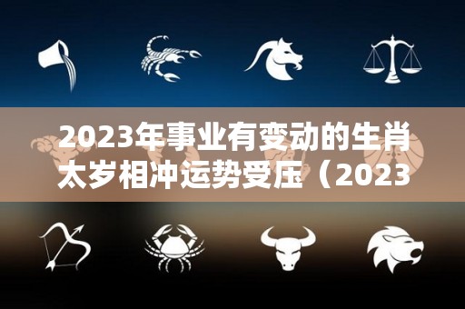 2023年事业有变动的生肖太岁相冲运势受压（2023年那些生肖犯太岁?这些生肖应该注意什么?）