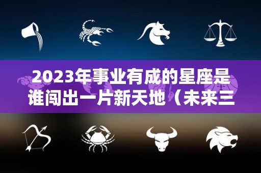 2023年事业有成的星座是谁闯出一片新天地（未来三年事业运最好的星座）