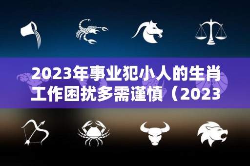 2023年事业犯小人的生肖工作困扰多需谨慎（2023年什么生肖犯太岁?）