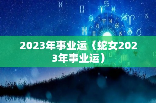 2023年事业运（蛇女2023年事业运）