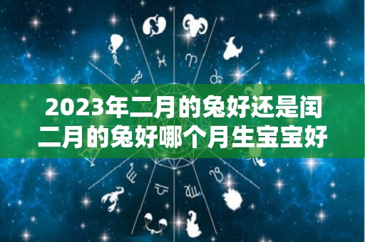 2023年二月的兔好还是闰二月的兔好哪个月生宝宝好（2023年兔年几月出生最好农历）