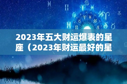 2023年五大财运爆表的星座（2023年财运最好的星座）