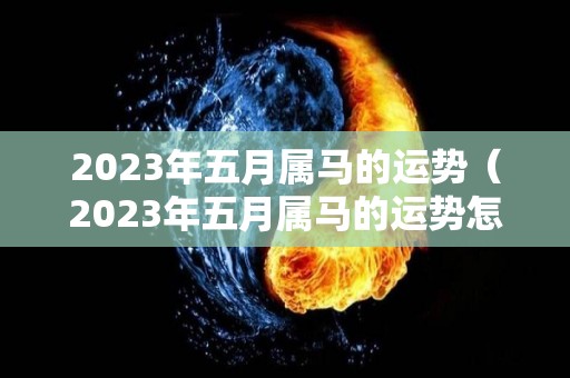 2023年五月属马的运势（2023年五月属马的运势怎么样）