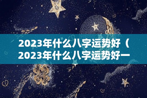 2023年什么八字运势好（2023年什么八字运势好一点）