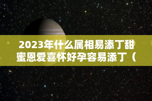 2023年什么属相易添丁甜蜜恩爱喜怀好孕容易添丁（2023年属什么生宝宝好）