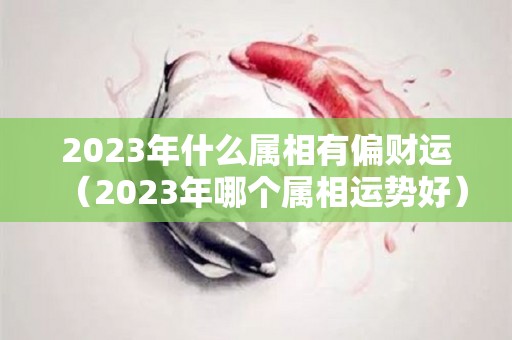 2023年什么属相有偏财运（2023年哪个属相运势好）