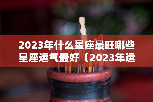 2023年什么星座最旺哪些星座运气最好（2023年运气最旺的三大星座）