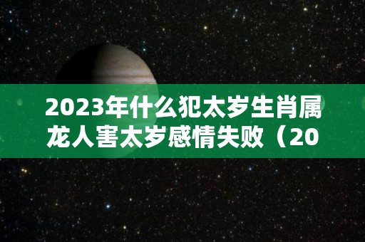 2023年什么犯太岁生肖属龙人害太岁感情失败（2023年犯什么太岁?）