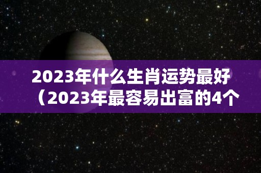 2023年什么生肖运势最好（2023年最容易出富的4个生肖）