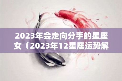 2023年会走向分手的星座女（2023年12星座运势解析）