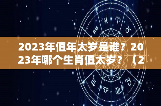 2023年值年太岁是谁？2023年哪个生肖值太岁？（2023年是什么太岁）