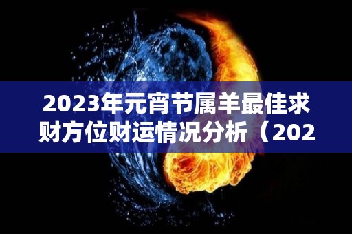 2023年元宵节属羊最佳求财方位财运情况分析（2023属羊人运势）