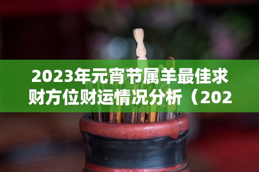 2023年元宵节属羊最佳求财方位财运情况分析（2023属羊的全年运势和财运）