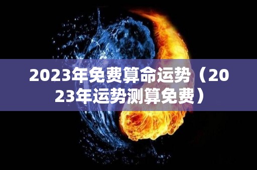 2023年免费算命运势（2023年运势测算免费）