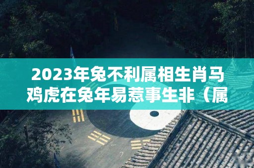 2023年兔不利属相生肖马鸡虎在兔年易惹事生非（属马的在兔年2023年运势如何）