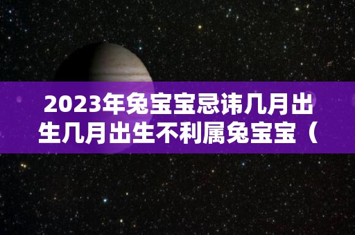 2023年兔宝宝忌讳几月出生几月出生不利属兔宝宝（2023年兔宝宝忌讳农历几月出生）