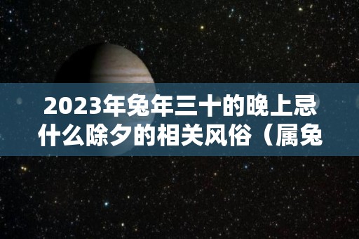 2023年兔年三十的晚上忌什么除夕的相关风俗（属兔大年三十出生好吗）