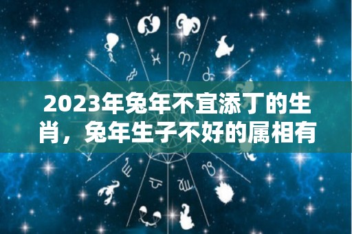 2023年兔年不宜添丁的生肖，兔年生子不好的属相有哪些（2023年属兔年不宜生子的属相）