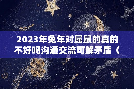 2023年兔年对属鼠的真的不好吗沟通交流可解矛盾（2023年属兔命好不好）