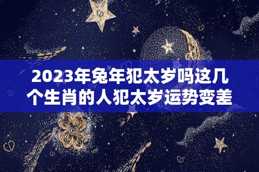 2023年兔年犯太岁吗这几个生肖的人犯太岁运势变差（2023年属兔犯月）