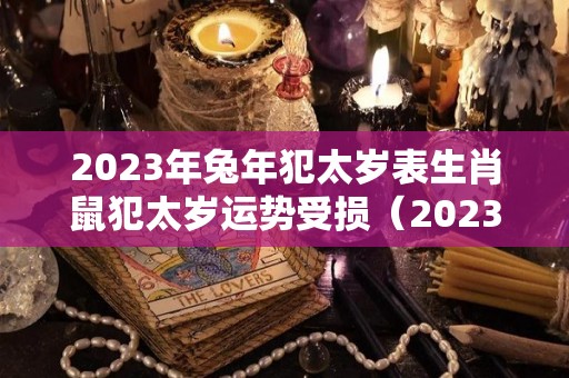 2023年兔年犯太岁表生肖鼠犯太岁运势受损（2023年属兔百年难遇）