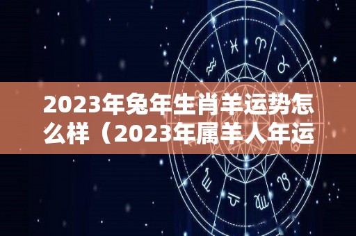 2023年兔年生肖羊运势怎么样（2023年属羊人年运势）