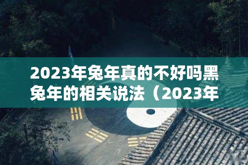 2023年兔年真的不好吗黑兔年的相关说法（2023年兔年好不好）