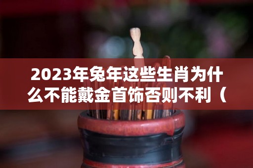 2023年兔年这些生肖为什么不能戴金首饰否则不利（2023年兔年适合什么属相要宝宝）