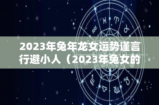 2023年兔年龙女运势谨言行避小人（2023年兔女的全年运势）