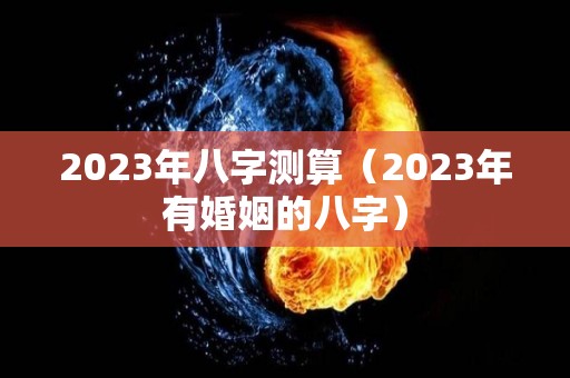 2023年八字测算（2023年有婚姻的八字）