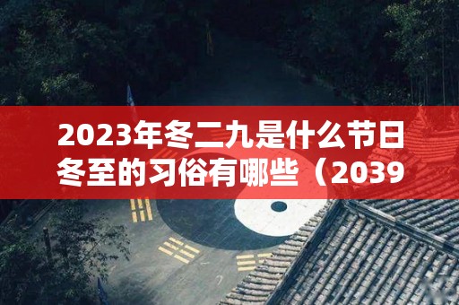 2023年冬二九是什么节日冬至的习俗有哪些（2039年冬至是几月几日）