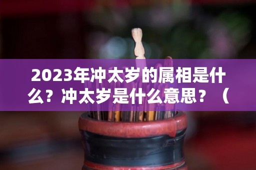 2023年冲太岁的属相是什么？冲太岁是什么意思？（2023年犯太岁的属相有哪几个）