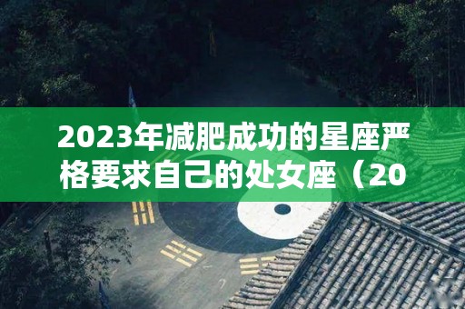 2023年减肥成功的星座严格要求自己的处女座（2021年瘦身成功的星座）