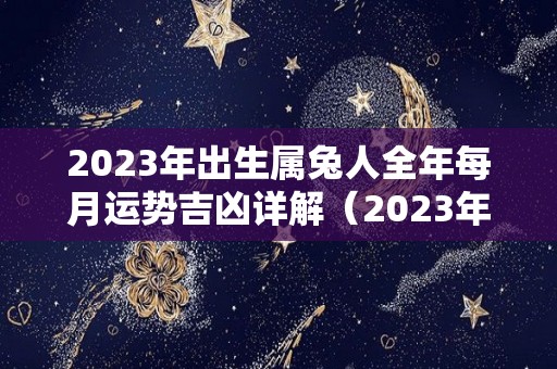 2023年出生属兔人全年每月运势吉凶详解（2023年属兔出生的运势和财运）