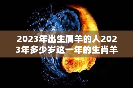 2023年出生属羊的人2023年多少岁这一年的生肖羊人优缺点揭秘（2023年属羊的人是什么命）