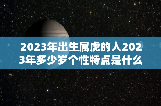 2023年出生属虎的人2023年多少岁个性特点是什么（2023年属虎的人命运好吗）