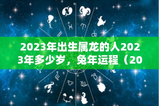 2023年出生属龙的人2023年多少岁，兔年运程（2023年属龙人的命运）